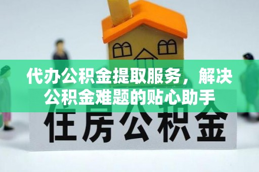 前金代办公积金提取服务，解决公积金难题的贴心助手