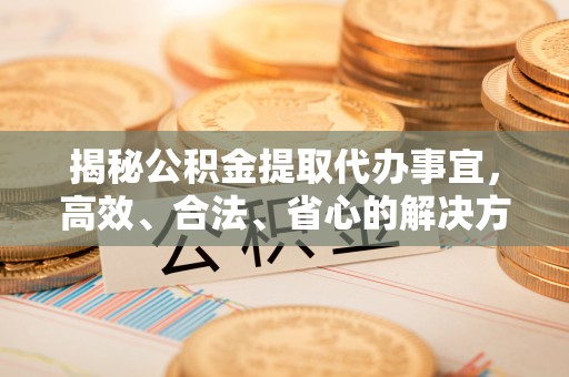 前金揭秘公积金提取代办事宜，高效、合法、省心的解决方案