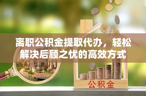前金离职公积金提取代办，轻松解决后顾之忧的高效方式