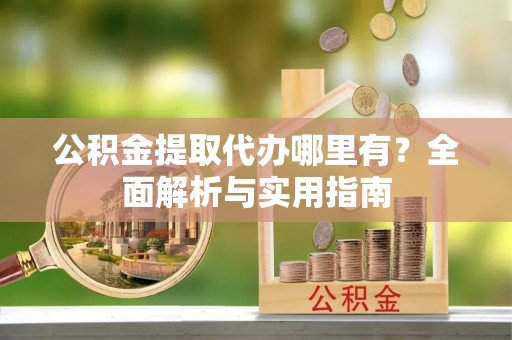前金公积金提取代办哪里有？全面解析与实用指南