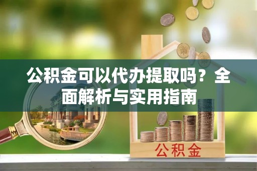 前金公积金可以代办提取吗？全面解析与实用指南