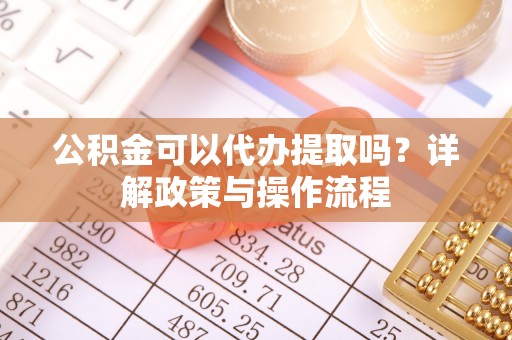 前金公积金可以代办提取吗？详解政策与操作流程