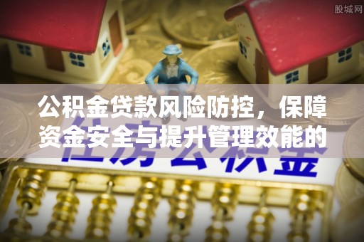 前金公积金贷款风险防控，保障资金安全与提升管理效能的多维度探索
