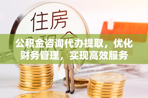前金公积金咨询代办提取，优化财务管理，实现高效服务