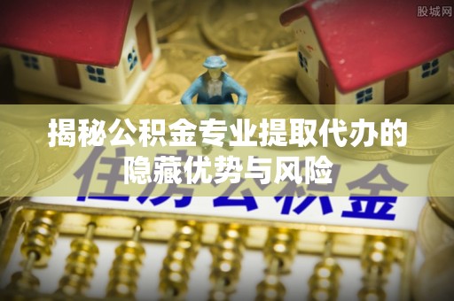 前金揭秘公积金专业提取代办的隐藏优势与风险