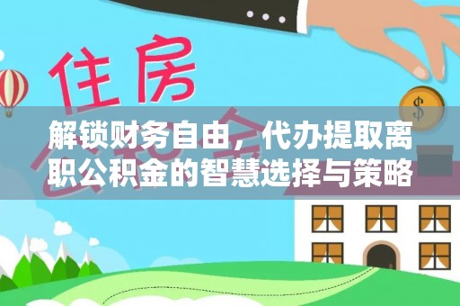前金解锁财务自由，代办提取离职公积金的智慧选择与策略
