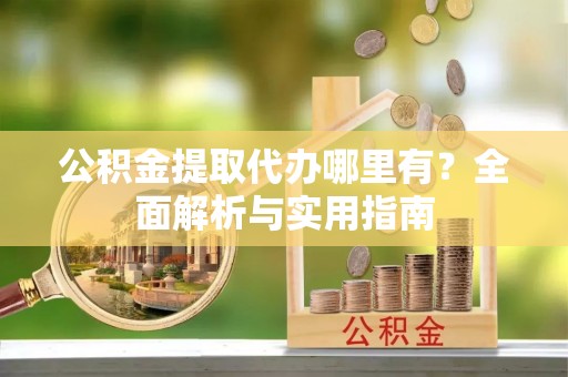 前金公积金提取代办哪里有？全面解析与实用指南