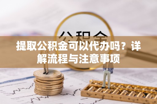 前金提取公积金可以代办吗？详解流程与注意事项