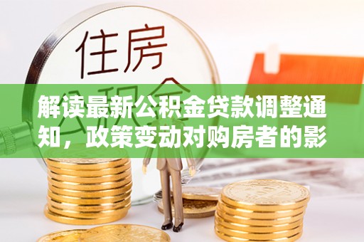 前金解读最新公积金贷款调整通知，政策变动对购房者的影响