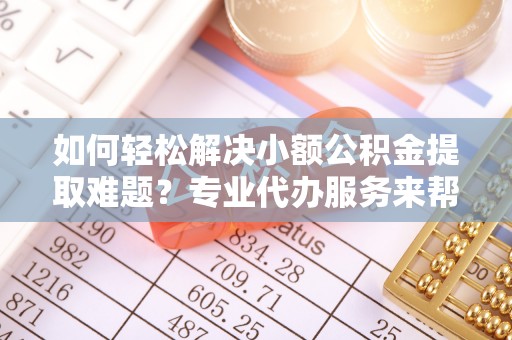 前金如何轻松解决小额公积金提取难题？专业代办服务来帮忙