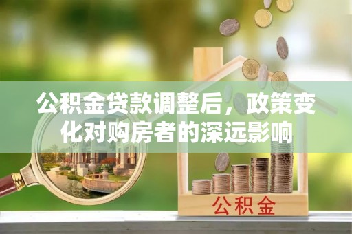 前金公积金贷款调整后，政策变化对购房者的深远影响