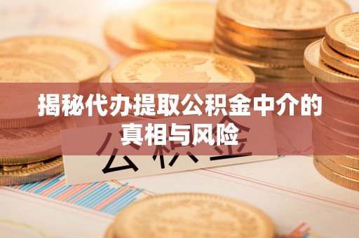 前金揭秘代办提取公积金中介的真相与风险