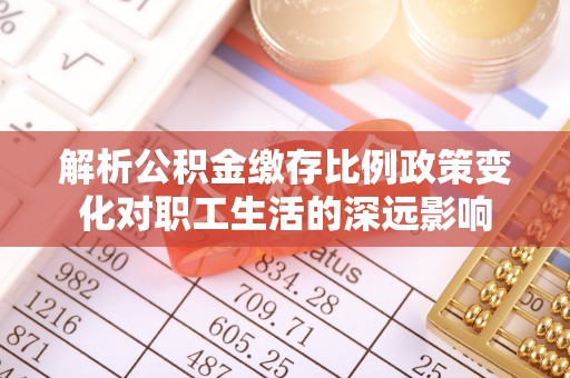 前金解析公积金缴存比例政策变化对职工生活的深远影响