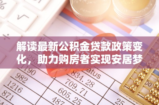 前金解读最新公积金贷款政策变化，助力购房者实现安居梦想