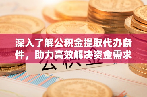 前金深入了解公积金提取代办条件，助力高效解决资金需求