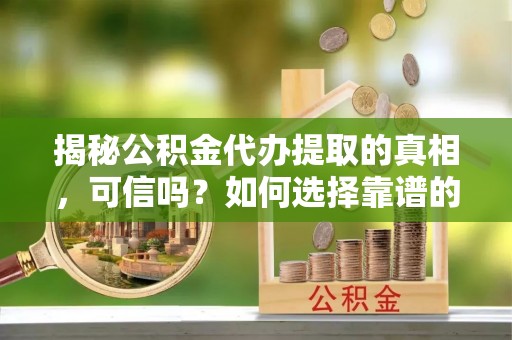 前金揭秘公积金代办提取的真相，可信吗？如何选择靠谱的服务商？