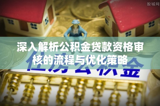 前金深入解析公积金贷款资格审核的流程与优化策略