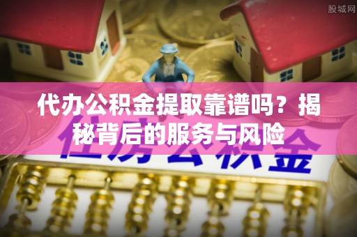前金代办公积金提取靠谱吗？揭秘背后的服务与风险