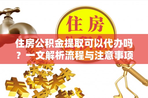 前金住房公积金提取可以代办吗？一文解析流程与注意事项