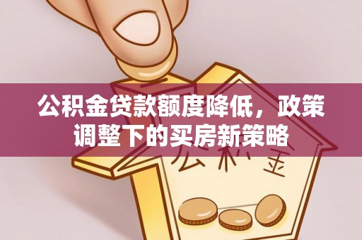 前金公积金贷款额度降低，政策调整下的买房新策略