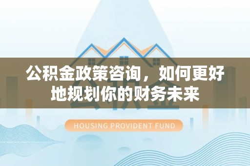 前金公积金政策咨询，如何更好地规划你的财务未来