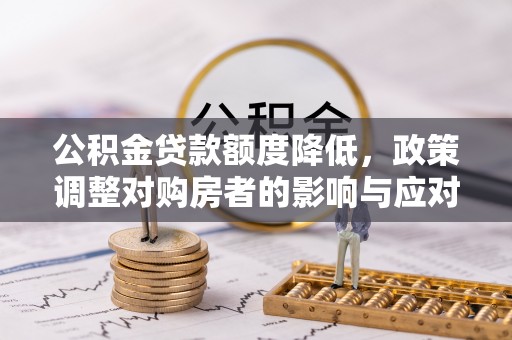 前金公积金贷款额度降低，政策调整对购房者的影响与应对策略