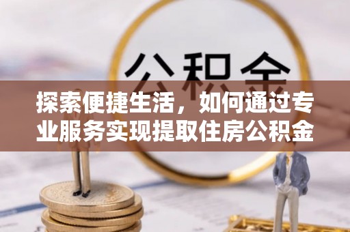 前金探索便捷生活，如何通过专业服务实现提取住房公积金代办