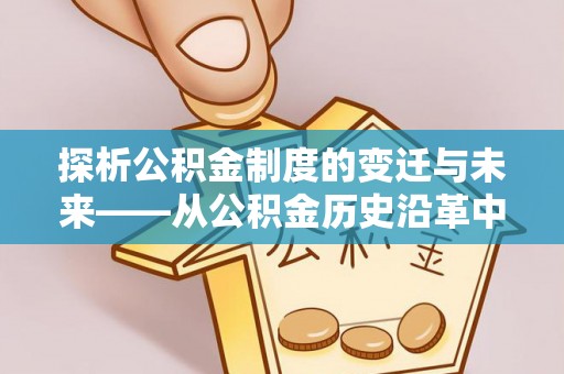 前金探析公积金制度的变迁与未来——从公积金历史沿革中读懂社会福利发展