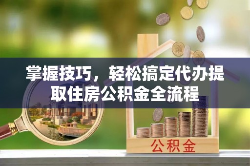 前金掌握技巧，轻松搞定代办提取住房公积金全流程