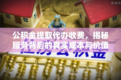 前金公积金提取代办收费，揭秘服务背后的真实成本与价值