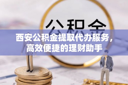 前金西安公积金提取代办服务，高效便捷的理财助手