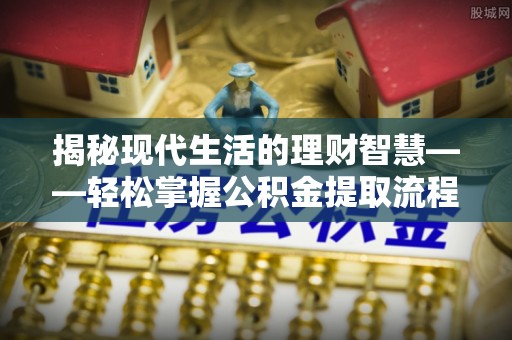 前金揭秘现代生活的理财智慧——轻松掌握公积金提取流程的实用指南