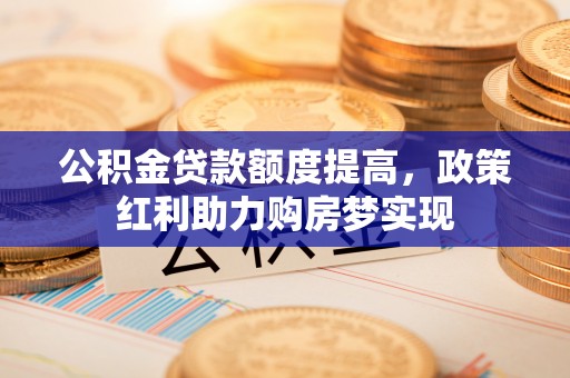 前金公积金贷款额度提高，政策红利助力购房梦实现