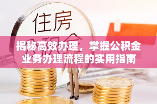 前金揭秘高效办理，掌握公积金业务办理流程的实用指南