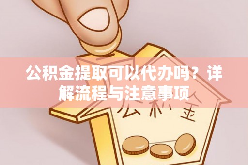 前金公积金提取可以代办吗？详解流程与注意事项