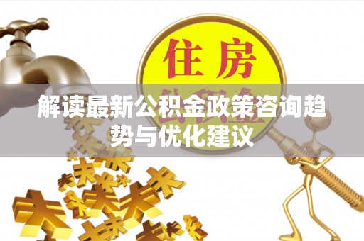 前金解读最新公积金政策咨询趋势与优化建议