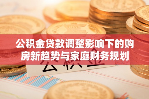 前金公积金贷款调整影响下的购房新趋势与家庭财务规划