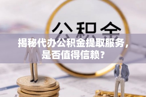 前金揭秘代办公积金提取服务，是否值得信赖？