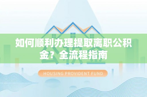 前金如何顺利办理提取离职公积金？全流程指南