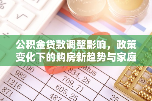 前金公积金贷款调整影响，政策变化下的购房新趋势与家庭财务规划