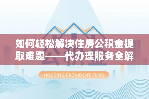 前金如何轻松解决住房公积金提取难题——代办理服务全解析