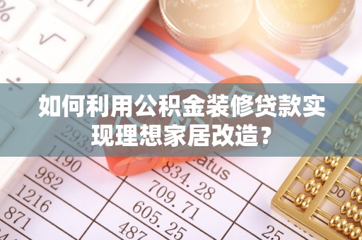 前金如何利用公积金装修贷款实现理想家居改造？
