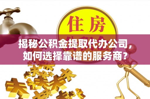 前金揭秘公积金提取代办公司，如何选择靠谱的服务商？