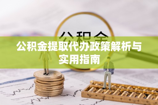 前金公积金提取代办政策解析与实用指南