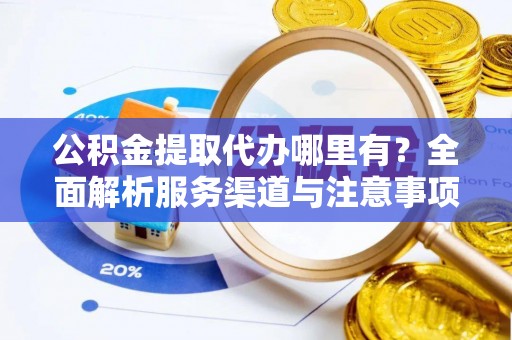 前金公积金提取代办哪里有？全面解析服务渠道与注意事项