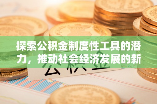 前金探索公积金制度性工具的潜力，推动社会经济发展的新引擎