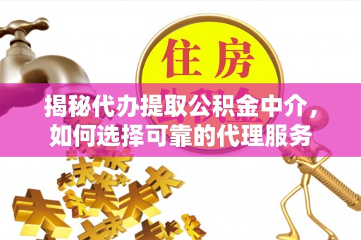 前金揭秘代办提取公积金中介，如何选择可靠的代理服务