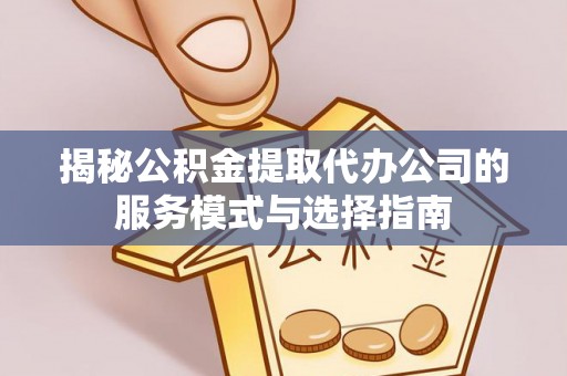 前金揭秘公积金提取代办公司的服务模式与选择指南