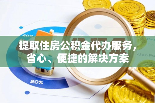 前金提取住房公积金代办服务，省心、便捷的解决方案