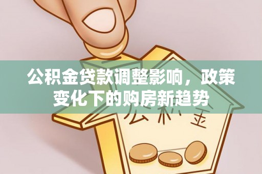 前金公积金贷款调整影响，政策变化下的购房新趋势